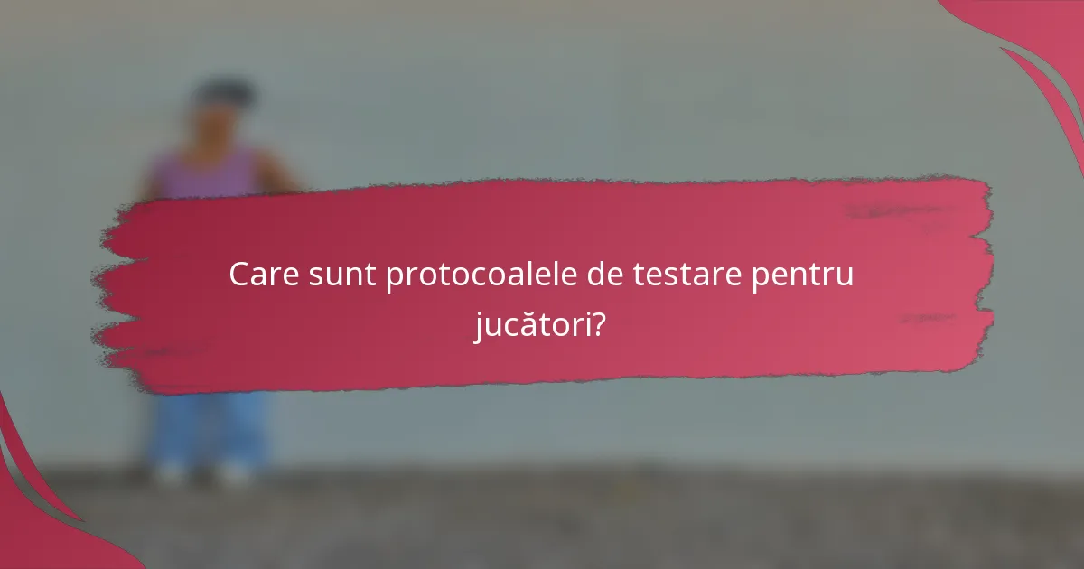 Care sunt protocoalele de testare pentru jucători?