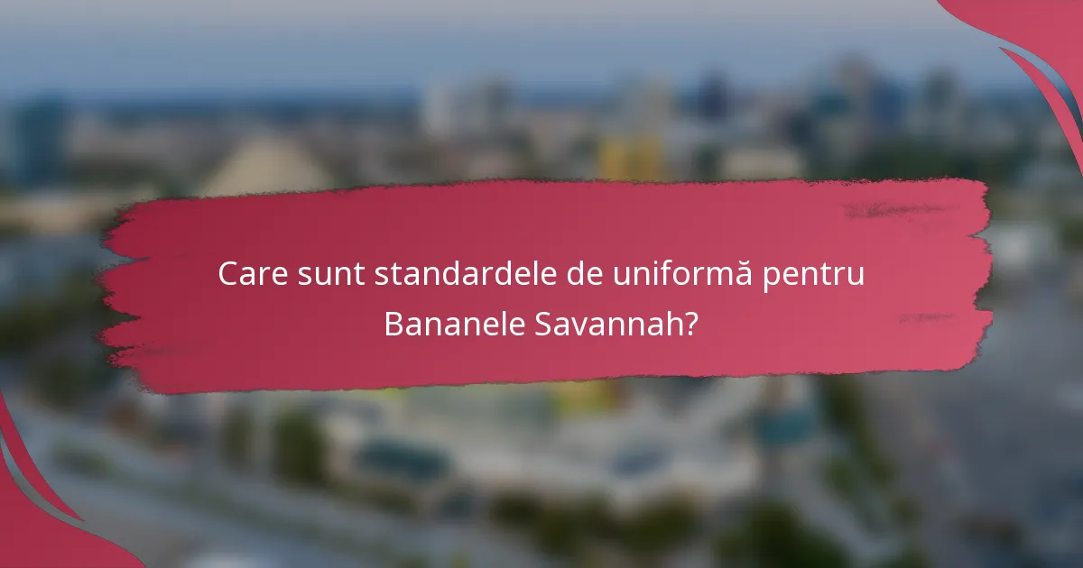 Care sunt standardele de uniformă pentru Bananele Savannah?