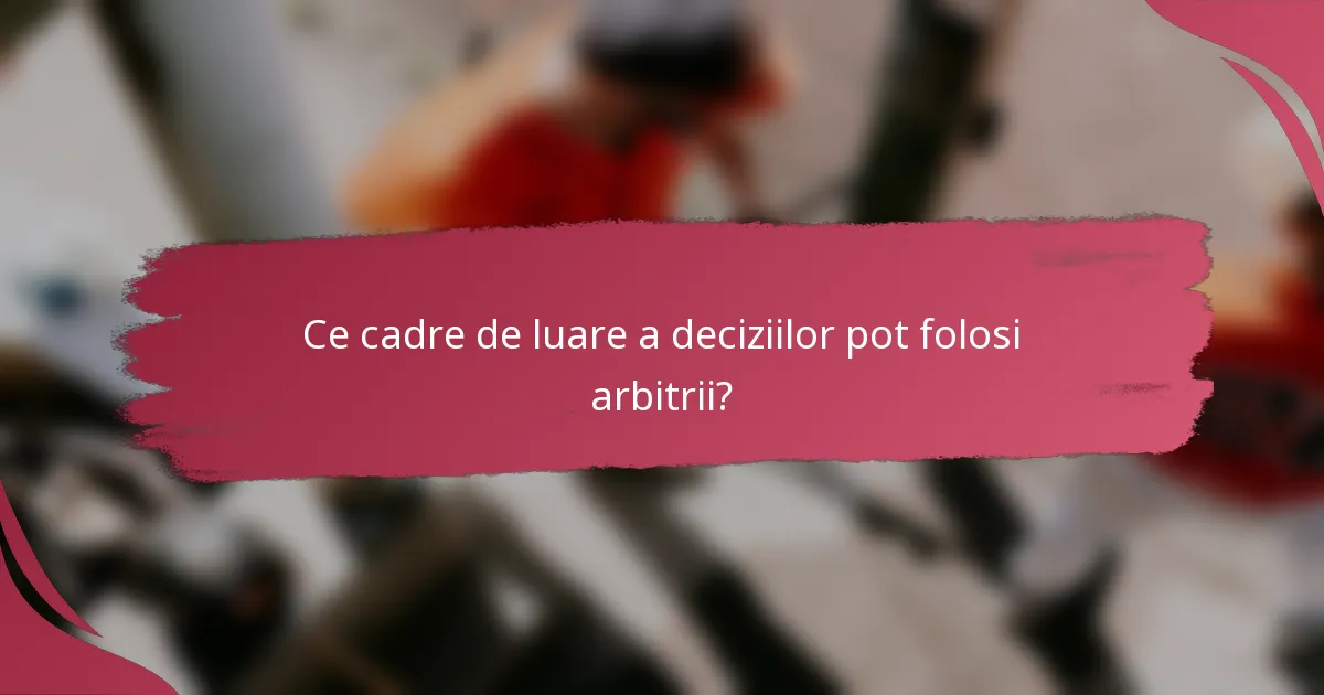 Ce cadre de luare a deciziilor pot folosi arbitrii?