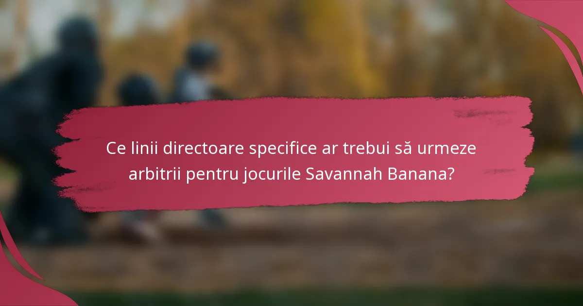 Ce linii directoare specifice ar trebui să urmeze arbitrii pentru jocurile Savannah Banana?