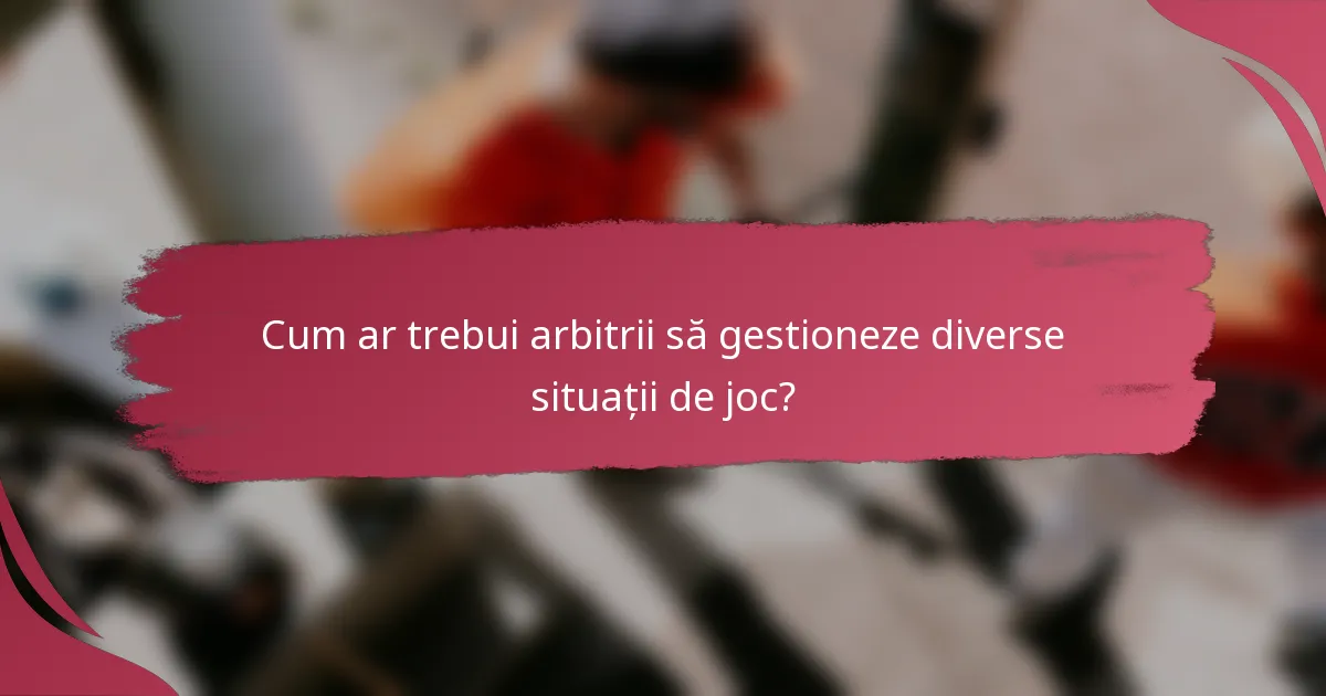Cum ar trebui arbitrii să gestioneze diverse situații de joc?