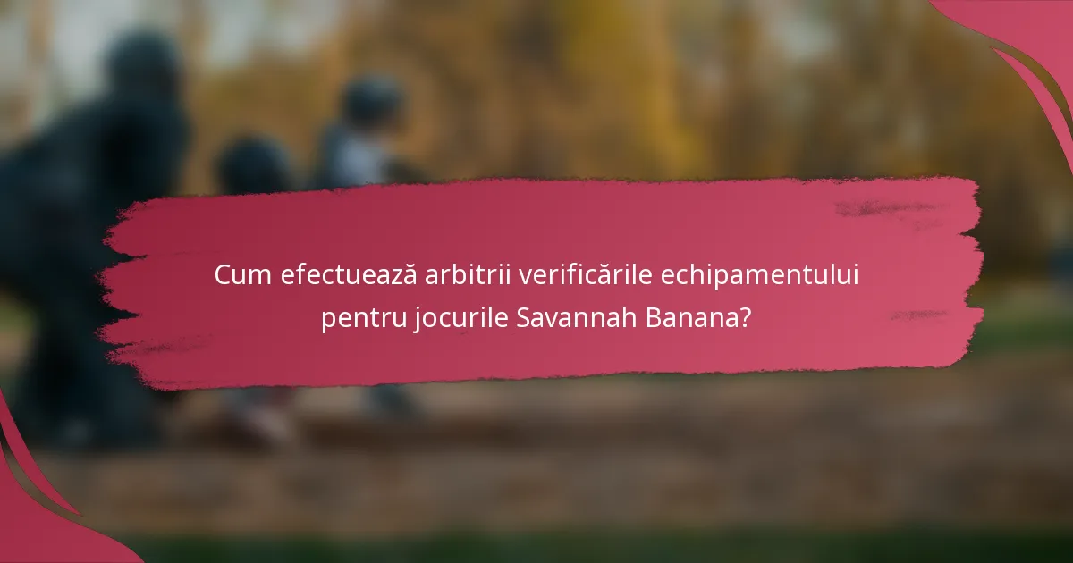 Cum efectuează arbitrii verificările echipamentului pentru jocurile Savannah Banana?